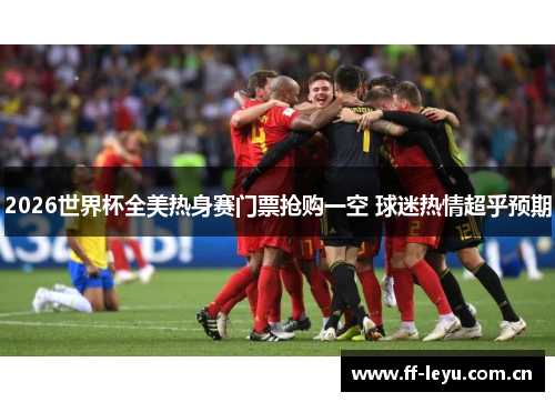 2026世界杯全美热身赛门票抢购一空 球迷热情超乎预期 2026世界杯全美热身赛门票抢购一空 球迷热情超乎预期