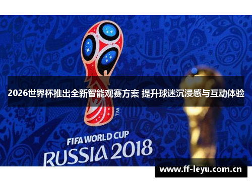2026世界杯推出全新智能观赛方案 提升球迷沉浸感与互动体验 2026世界杯推出全新智能观赛方案 提升球迷沉浸感与互动体验
