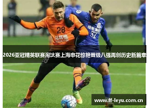 2026亚冠精英联赛淘汰赛上海申花惊艳晋级八强再创历史新篇章 2026亚冠精英联赛淘汰赛上海申花惊艳晋级八强再创历史新篇章