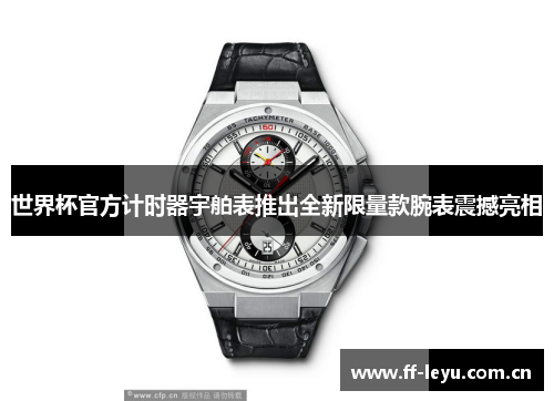 世界杯官方计时器宇舶表推出全新限量款腕表震撼亮相 世界杯官方计时器宇舶表推出全新限量款腕表震撼亮相