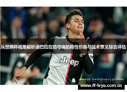 从世俱杯视角解析迪巴拉在防守端的隐性价值与战术意义综合评估 从世俱杯视角解析迪巴拉在防守端的隐性价值与战术意义综合评估