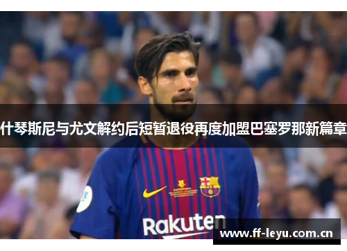 什琴斯尼与尤文解约后短暂退役再度加盟巴塞罗那新篇章
