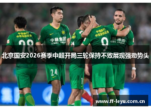 北京国安2026赛季中超开局三轮保持不败展现强劲势头 北京国安2026赛季中超开局三轮保持不败展现强劲势头