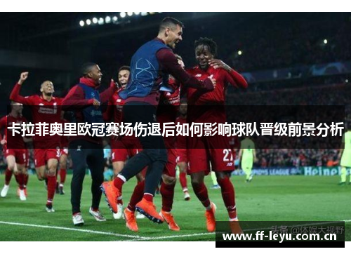 卡拉菲奥里欧冠赛场伤退后如何影响球队晋级前景分析 卡拉菲奥里欧冠赛场伤退后如何影响球队晋级前景分析
