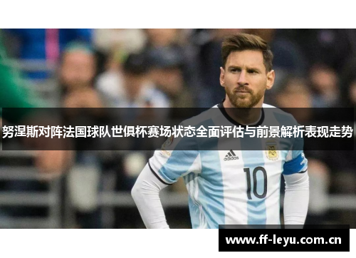 努涅斯对阵法国球队世俱杯赛场状态全面评估与前景解析表现走势 努涅斯对阵法国球队世俱杯赛场状态全面评估与前景解析表现走势