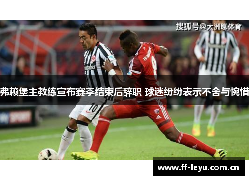 弗赖堡主教练宣布赛季结束后辞职 球迷纷纷表示不舍与惋惜 弗赖堡主教练宣布赛季结束后辞职 球迷纷纷表示不舍与惋惜