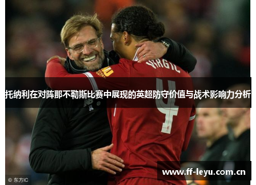 托纳利在对阵那不勒斯比赛中展现的英超防守价值与战术影响力分析 托纳利在对阵那不勒斯比赛中展现的英超防守价值与战术影响力分析