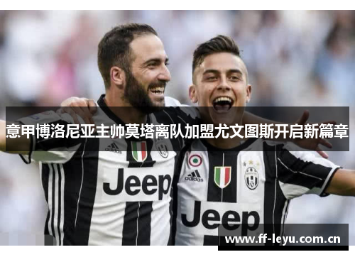 意甲博洛尼亚主帅莫塔离队加盟尤文图斯开启新篇章 意甲博洛尼亚主帅莫塔离队加盟尤文图斯开启新篇章