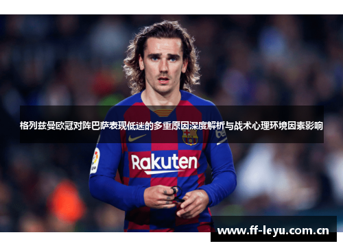 格列兹曼欧冠对阵巴萨表现低迷的多重原因深度解析与战术心理环境因素影响 格列兹曼欧冠对阵巴萨表现低迷的多重原因深度解析与战术心理环境因素影响